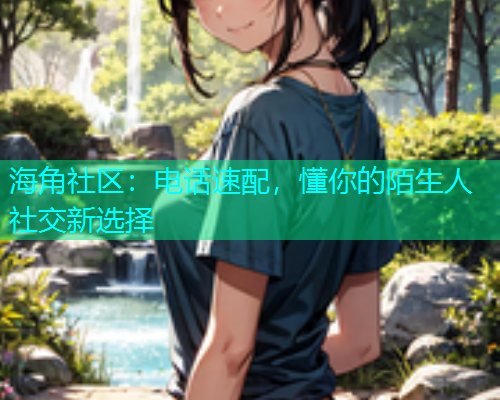 海角社区：电话速配，懂你的陌生人社交新选择