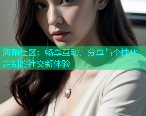 海角社区：畅享互动、分享与个性化定制的社交新体验