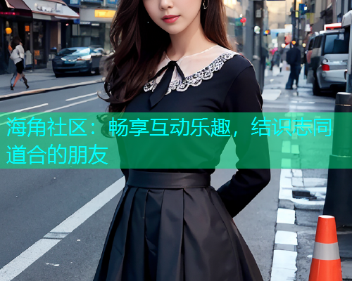 海角社区：畅享互动乐趣，结识志同道合的朋友
