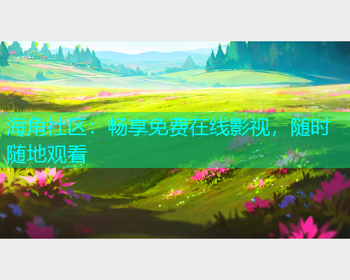 海角社区：畅享免费在线影视，随时随地观看