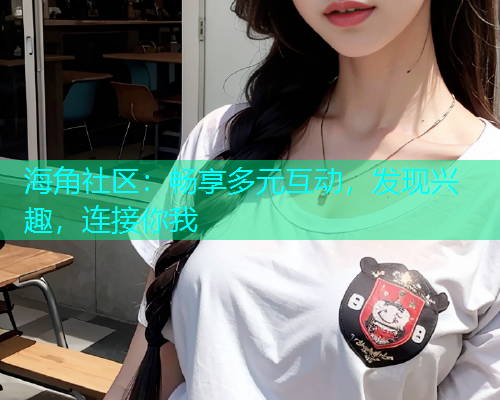 海角社区:畅享多元互动,发现兴趣,连接你我 海角社区:畅享多元互动,发现兴趣,连接你我