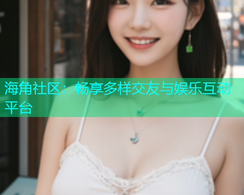 海角社区：畅享多样交友与娱乐互动平台