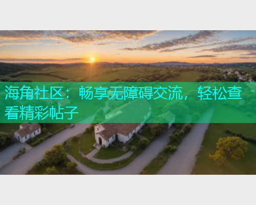 海角社区：畅享无障碍交流，轻松查看精彩帖子
