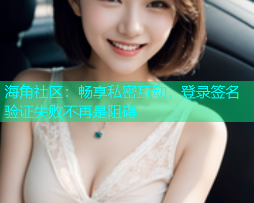 海角社区：畅享私密互动，登录签名验证失败不再是阻碍