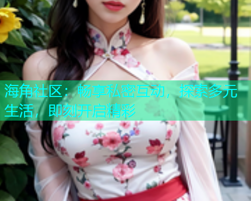 海角社区：畅享私密互动，探索多元生活，即刻开启精彩