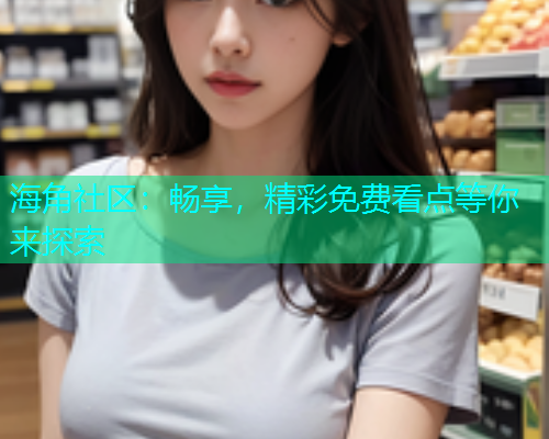 海角社区：畅享，精彩免费看点等你来探索