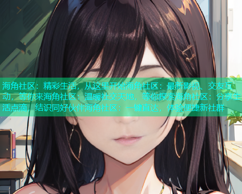 海角社区：精彩生活，从这里开始海角社区：最新影视、交友互动，等你来海角社区：温暖社交天地，等你探索海角社区：分享生活点滴，结识同好伙伴海角社区：一键直达，体验便捷新社群