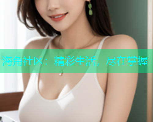海角社区：精彩生活，尽在掌握