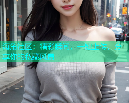 海角社区：精彩瞬间，一键上传，分享你的私藏风景