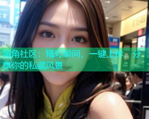 海角社区：精彩瞬间，一键上传，分享你的私藏风景