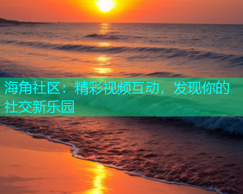海角社区：精彩视频互动，发现你的社交新乐园