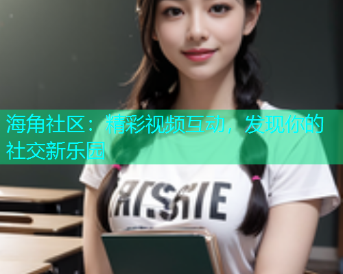 海角社区：精彩视频互动，发现你的社交新乐园