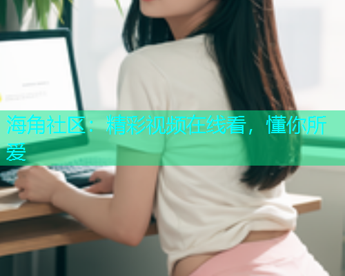海角社区：精彩视频在线看，懂你所爱