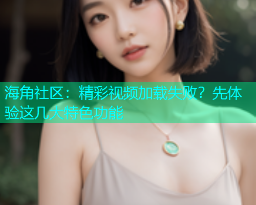 海角社区：精彩视频加载失败？先体验这几大特色功能