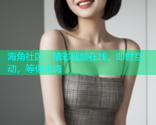 海角社区：精彩视频在线，即时互动，等你来嗨