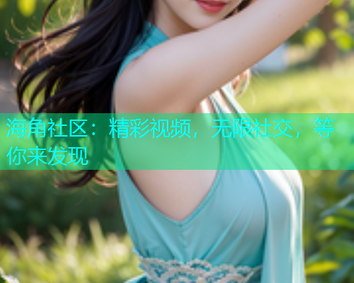 海角社区：精彩视频，无限社交，等你来发现