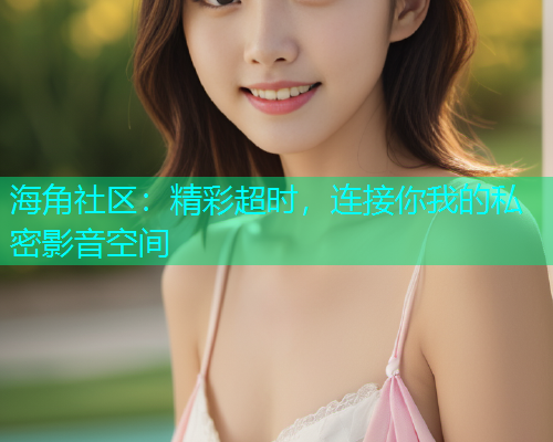海角社区：精彩超时，连接你我的私密影音空间