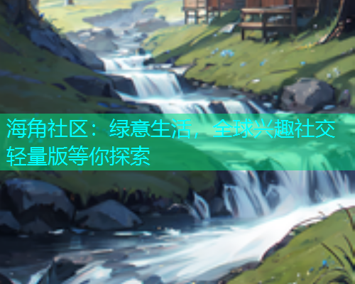 海角社区：绿意生活，全球兴趣社交轻量版等你探索