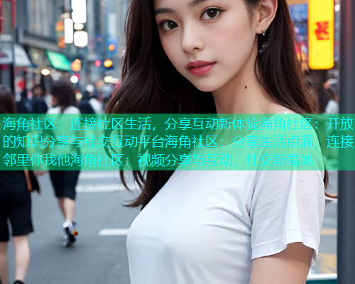 海角社区:连接社区生活,分享互动新体验海角社区:开放的知识分享与社交互动平台海角社区:分享生活点滴,连接邻里你我他海角社区:视频分享与互动,社交新高地 海角社区:连接社区生活,分享互动新体验海角社区:开放的知识分享与社交互动平台海角社区:分享生活点滴,连接邻里你我他海角社区:视频分享与互动,社交新高地