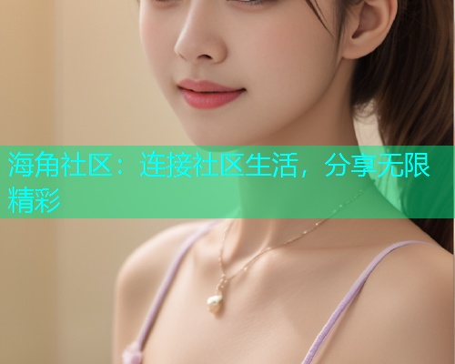 海角社区:连接社区生活,分享无限精彩 海角社区:连接社区生活,分享无限精彩