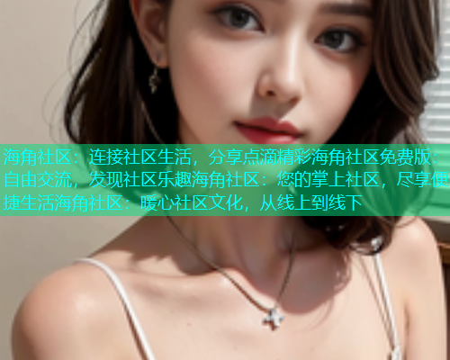 海角社区:连接社区生活,分享点滴精彩海角社区免费版:自由交流,发现社区乐趣海角社区:您的掌上社区,尽享便捷生活海角社区:暖心社区文化,从线上到线下 海角社区:连接社区生活,分享点滴精彩海角社区免费版:自由交流,发现社区乐趣海角社区:您的掌上社区,尽享便捷生活海角社区:暖心社区文化,从线上到线下