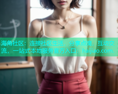 海角社区:连接社区生活,分享点滴,互动交流,一站式本地服务官方入口:haijiao.com. 海角社区:连接社区生活,分享点滴,互动交流,一站式本地服务官方入口:haijiao.com.