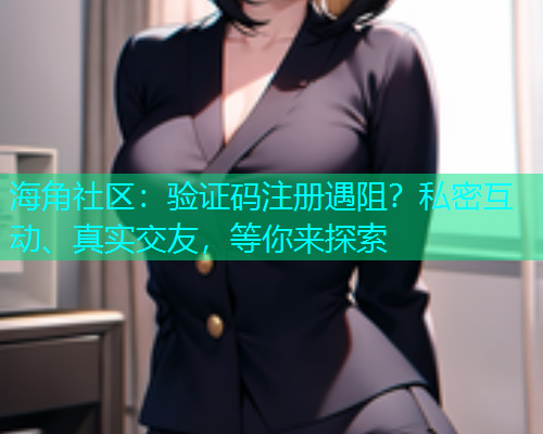 海角社区：验证码注册遇阻？私密互动、真实交友，等你来探索