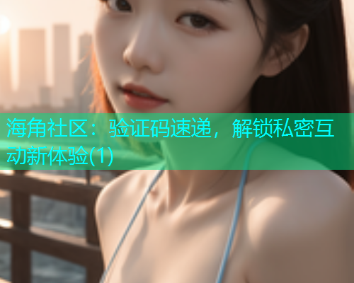 海角社区：验证码速递，解锁私密互动新体验(1)