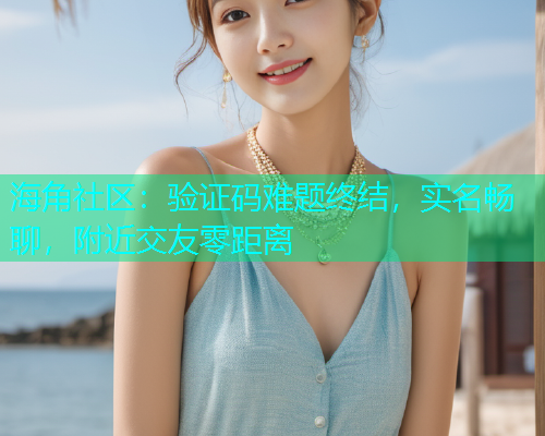 海角社区：验证码难题终结，实名畅聊，附近交友零距离