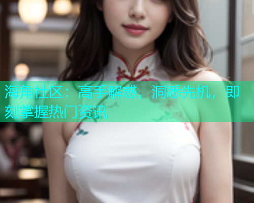 海角社区：高手解惑，洞悉先机，即刻掌握热门资讯