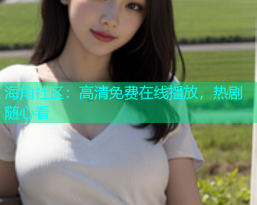 海角社区：高清免费在线播放，热剧随心看