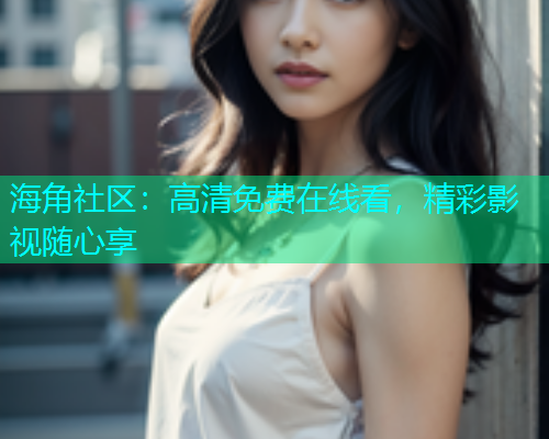 海角社区：高清免费在线看，精彩影视随心享