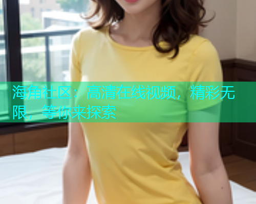 海角社区：高清在线视频，精彩无限，等你来探索