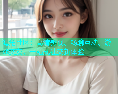 海角社区：高清影视、畅聊互动、游戏交友，一站式社交新体验