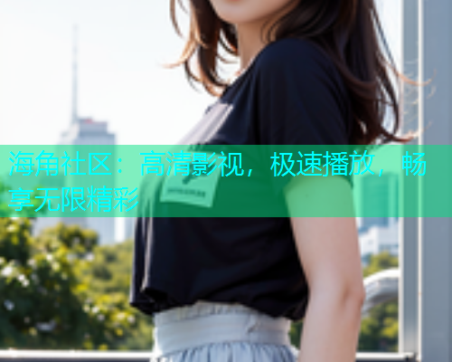 海角社区：高清影视，极速播放，畅享无限精彩