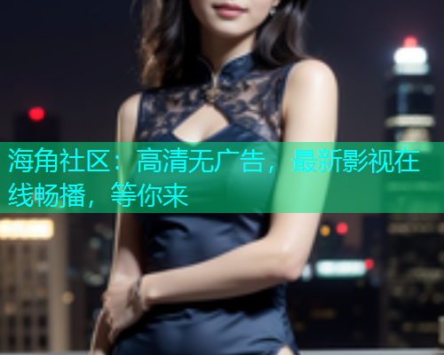 海角社区：高清无广告，最新影视在线畅播，等你来