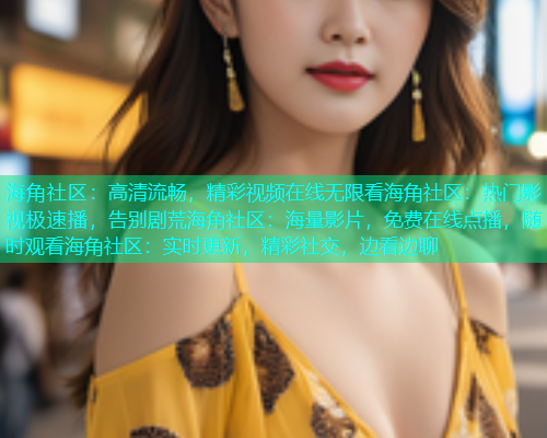 海角社区：高清流畅，精彩视频在线无限看海角社区：热门影视极速播，告别剧荒海角社区：海量影片，免费在线点播，随时观看海角社区：实时更新，精彩社交，边看边聊