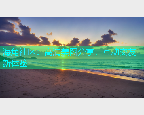 海角社区：高清美图分享，互动交友新体验