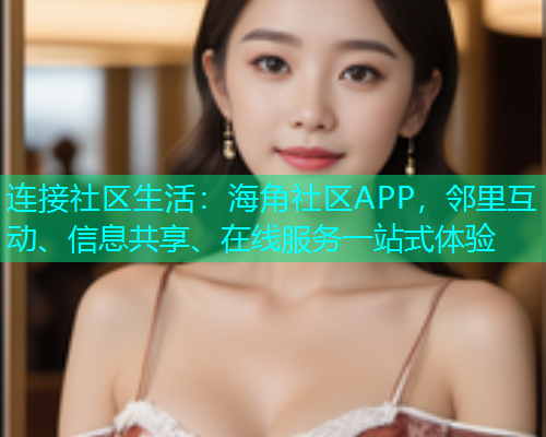 连接社区生活:海角社区APP,邻里互动、信息共享、在线服务一站式体验 连接社区生活:海角社区APP,邻里互动、信息共享、在线服务一站式体验