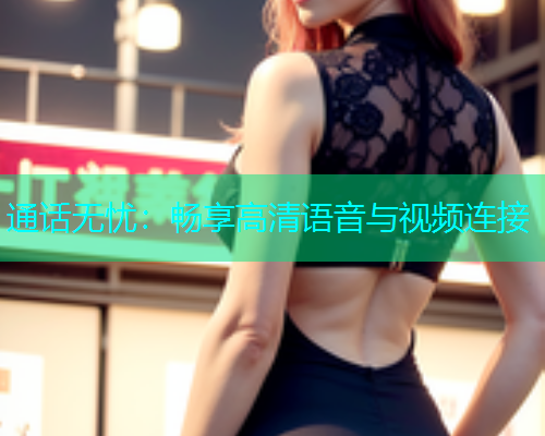 通话无忧：畅享高清语音与视频连接
