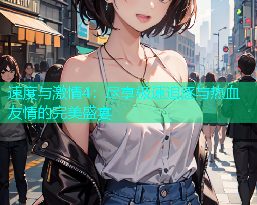 速度与激情4：尽享极速追逐与热血友情的完美盛宴