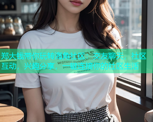郑大钱带你玩转海角社区:交友聊天,社区互动,兴趣分享,一键连接你的社区生活 郑大钱带你玩转海角社区:交友聊天,社区互动,兴趣分享,一键连接你的社区生活