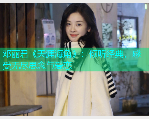 邓丽君《天涯海角》：倾听经典，感受无尽思念与爱恋