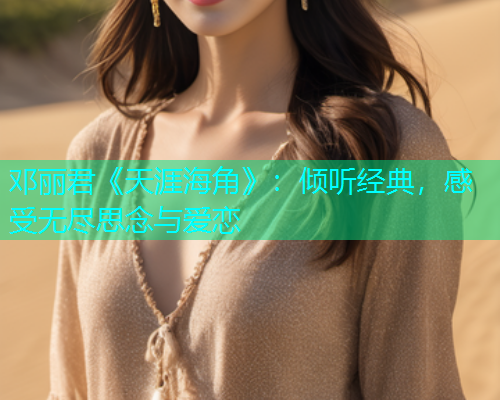 邓丽君《天涯海角》：倾听经典，感受无尽思念与爱恋