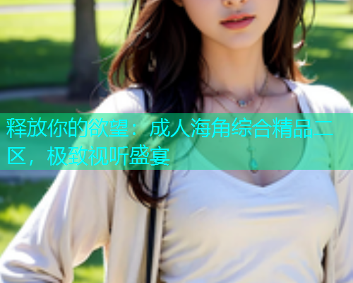 释放你的欲望：成人海角综合精品二区，极致视听盛宴