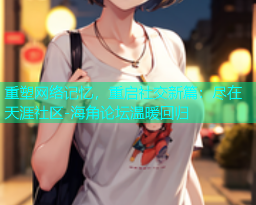 重塑网络记忆，重启社交新篇：尽在天涯社区-海角论坛温暖回归