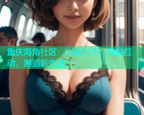 重庆海角社区：兴趣社交，同城互动，邂逅新生活