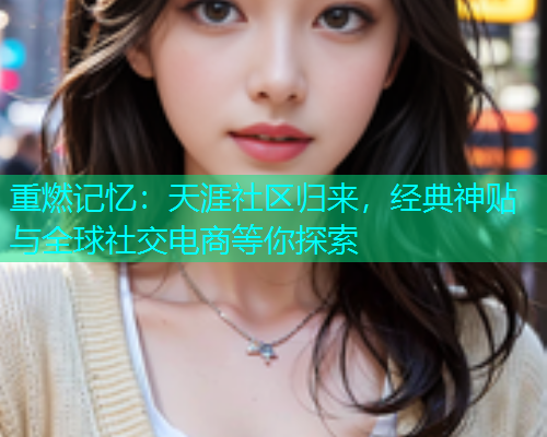 重燃记忆：天涯社区归来，经典神贴与全球社交电商等你探索