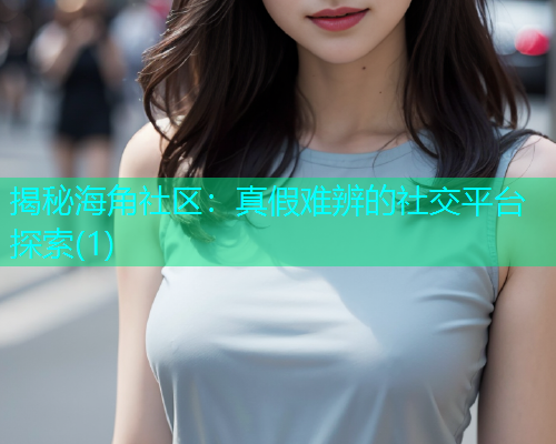 揭秘海角社区：真假难辨的社交平台探索(1)