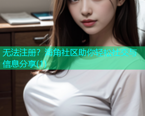 无法注册？海角社区助你轻松社交与信息分享(1)
